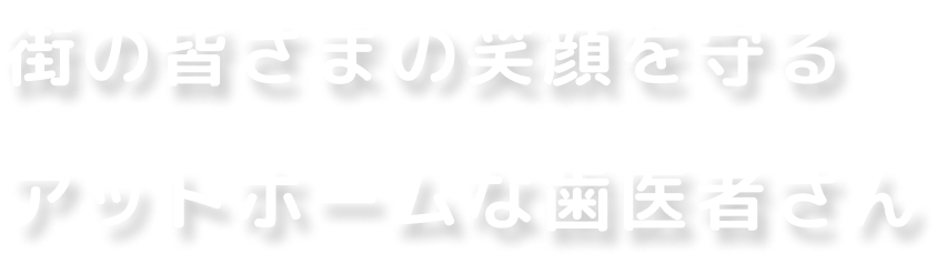 街の皆さまの笑顔を守るアットホームな歯医者さん